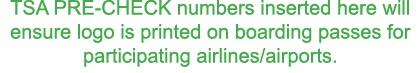 TSA PRE-CHECK numbers inserted here will ensure logo is printed on boarding passes for participating airlines airports  